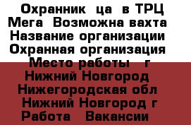 Охранник (ца) в ТРЦ Мега. Возможна вахта › Название организации ­ Охранная организация › Место работы ­ г. Нижний Новгород - Нижегородская обл., Нижний Новгород г. Работа » Вакансии   